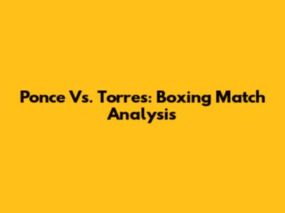 Ponce Vs. Torres: Boxing Match Analysis