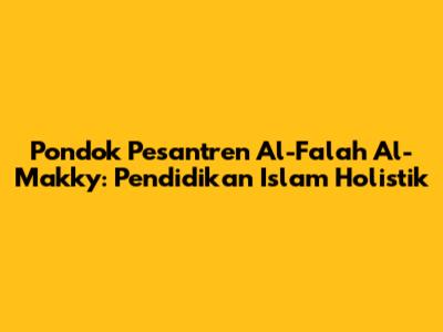 Pondok Pesantren Al-Falah Al-Makky: Pendidikan Islam Holistik