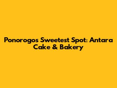 Ponorogo's Sweetest Spot: Antara Cake & Bakery
