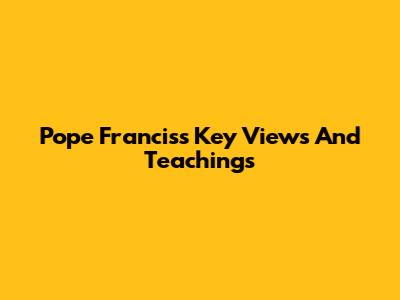 Pope Francis's Key Views And Teachings