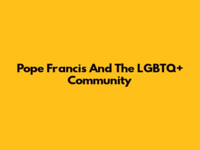 Pope Francis And The LGBTQ+ Community
