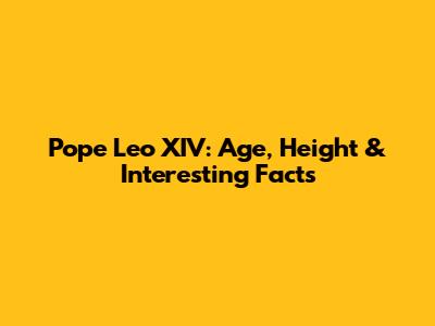 Pope Leo XIV: Age, Height & Interesting Facts