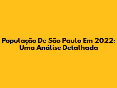 População De São Paulo Em 2022: Uma Análise Detalhada