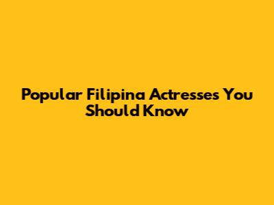 Popular Filipina Actresses You Should Know