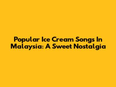 Popular Ice Cream Songs In Malaysia: A Sweet Nostalgia
