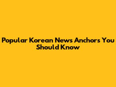 Popular Korean News Anchors You Should Know