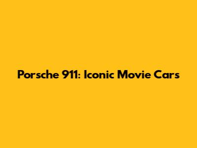 Porsche 911: Iconic Movie Cars
