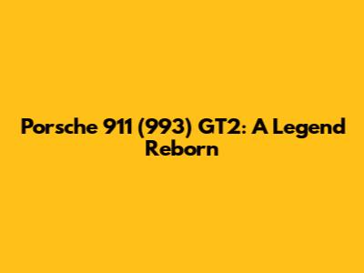Porsche 911 (993) GT2: A Legend Reborn