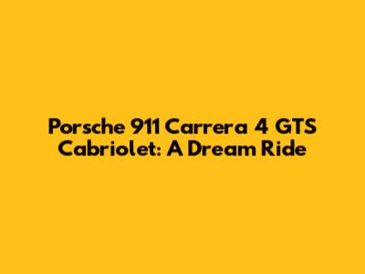 Porsche 911 Carrera 4 GTS Cabriolet: A Dream Ride