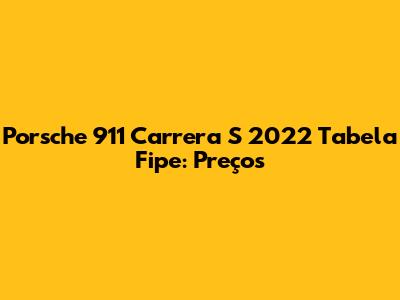 Porsche 911 Carrera S 2022 Tabela Fipe: Preços