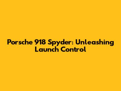 Porsche 918 Spyder: Unleashing Launch Control