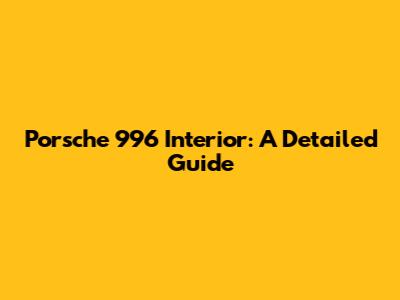 Porsche 996 Interior: A Detailed Guide