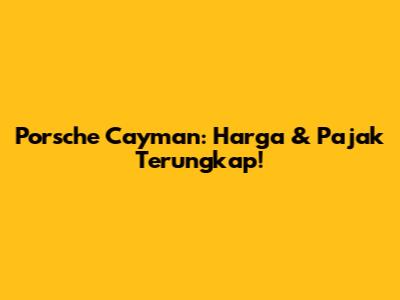 Porsche Cayman: Harga & Pajak Terungkap!
