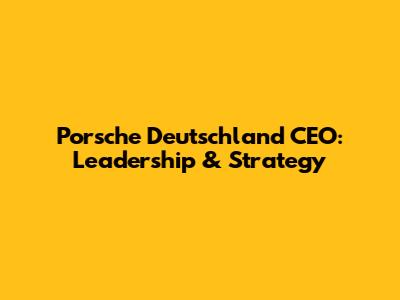Porsche Deutschland CEO: Leadership & Strategy