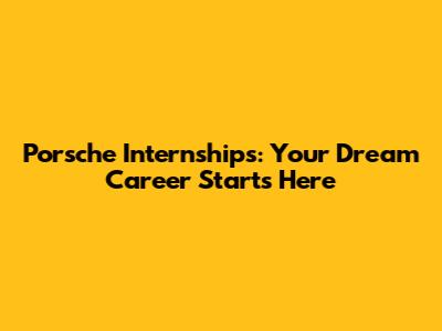 Porsche Internships: Your Dream Career Starts Here