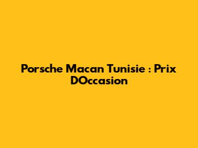 Porsche Macan Tunisie : Prix D'Occasion
