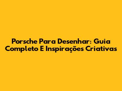 Porsche Para Desenhar: Guia Completo E Inspirações Criativas