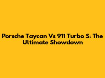 Porsche Taycan Vs 911 Turbo S: The Ultimate Showdown