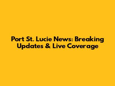 Port St. Lucie News: Breaking Updates & Live Coverage