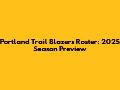 Portland Trail Blazers Roster: 2025 Season Preview