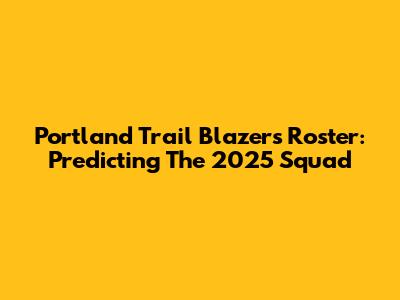 Portland Trail Blazers Roster: Predicting The 2025 Squad