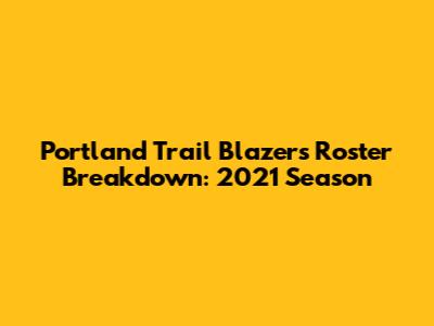 Portland Trail Blazers Roster Breakdown: 2021 Season