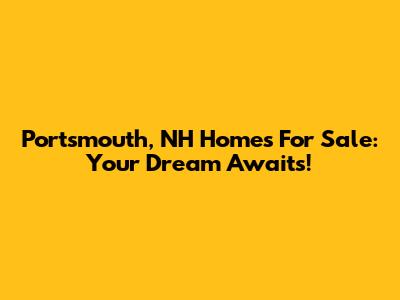 Portsmouth, NH Homes For Sale: Your Dream Awaits!