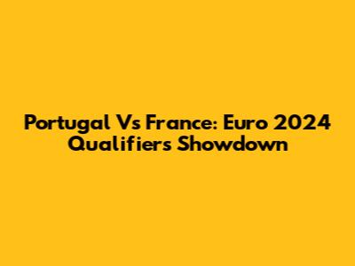 Portugal Vs France: Euro 2024 Qualifiers Showdown