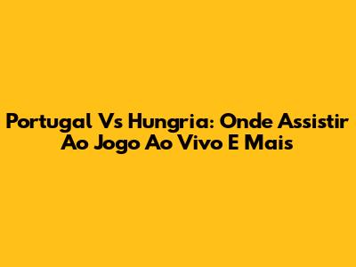 Portugal Vs Hungria: Onde Assistir Ao Jogo Ao Vivo E Mais