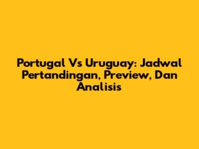 Portugal Vs Uruguay: Jadwal Pertandingan, Preview, Dan Analisis