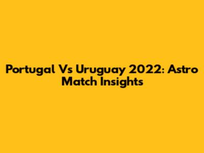 Portugal Vs Uruguay 2022: Astro Match Insights