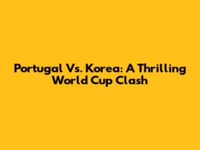 Portugal Vs. Korea: A Thrilling World Cup Clash
