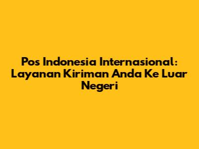 Pos Indonesia Internasional: Layanan Kiriman Anda Ke Luar Negeri