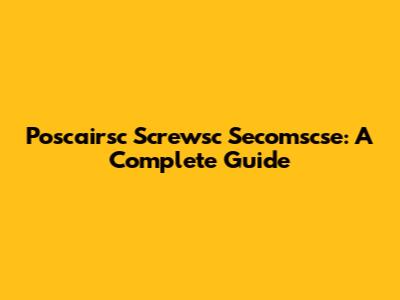 Poscairsc Screwsc Secomscse: A Complete Guide