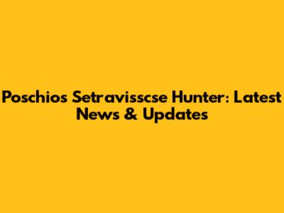 Poschios Setravisscse Hunter: Latest News & Updates