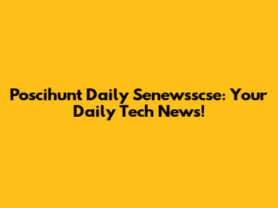 Poscihunt Daily Senewsscse: Your Daily Tech News!