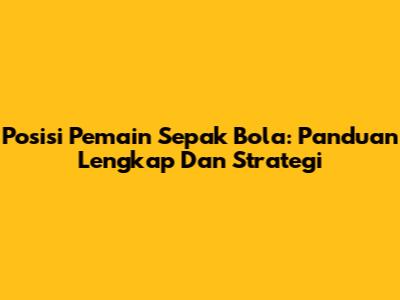 Posisi Pemain Sepak Bola: Panduan Lengkap Dan Strategi