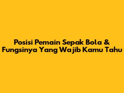 Posisi Pemain Sepak Bola & Fungsinya Yang Wajib Kamu Tahu