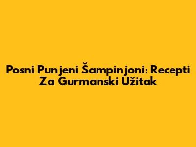 Posni Punjeni Šampinjoni: Recepti Za Gurmanski Užitak