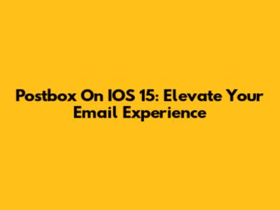 Postbox On IOS 15: Elevate Your Email Experience
