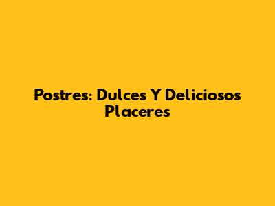 Postres: Dulces Y Deliciosos Placeres