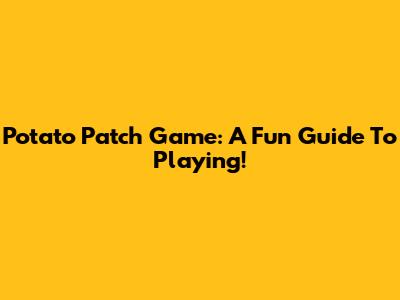 Potato Patch Game: A Fun Guide To Playing!