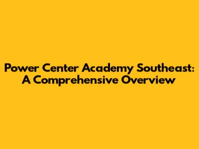 Power Center Academy Southeast: A Comprehensive Overview