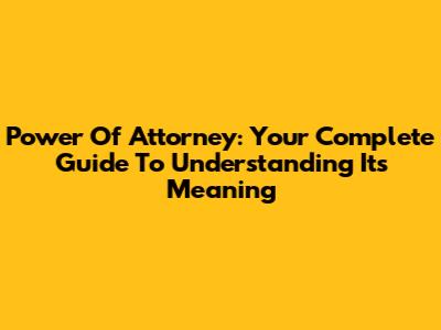 Power Of Attorney: Your Complete Guide To Understanding Its Meaning