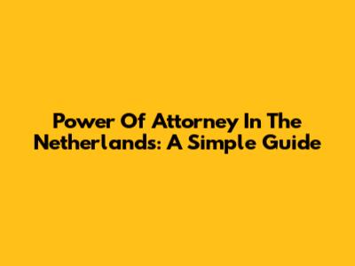 Power Of Attorney In The Netherlands: A Simple Guide