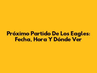 Próximo Partido De Los Eagles: Fecha, Hora Y Dónde Ver