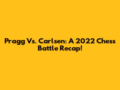 Pragg Vs. Carlsen: A 2022 Chess Battle Recap!