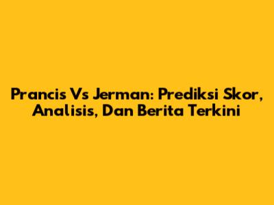 Prancis Vs Jerman: Prediksi Skor, Analisis, Dan Berita Terkini