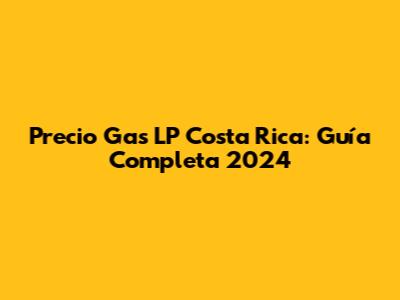 Precio Gas LP Costa Rica: Guía Completa 2024