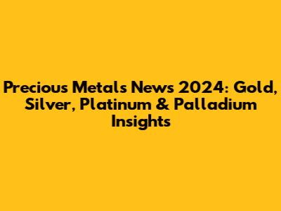 Precious Metals News 2024: Gold, Silver, Platinum & Palladium Insights